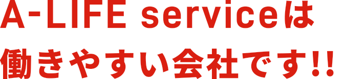 A-LIFE serviceは働きやすい会社です!!