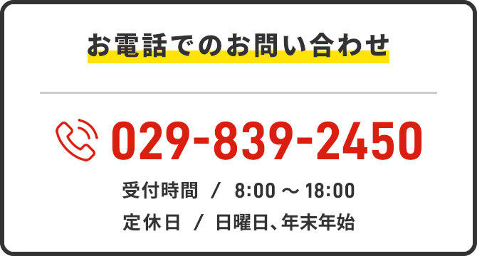 お電話でのお問い合わせ 029-839-2450 受付時間:8:00~18:00 定休日:日曜日、年末年始