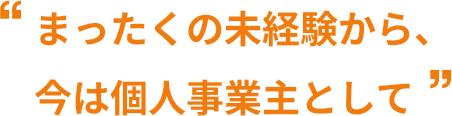 まったくの未経験から、今は個人事業主として