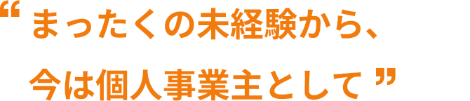 まったくの未経験から、今は個人事業主として